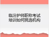 临汾护师职称考试培训如何挑选机构