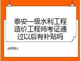 泰安一级水利工程造价工程师考证通过以后有补贴吗