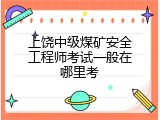 上饶中级煤矿安全工程师考试一般在哪里考