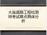 大连道路工程检测师考试难点具体分析