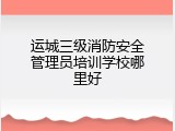 运城三级消防安全管理员培训学校哪里好