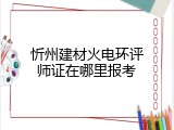 忻州建材火电环评师证在哪里报考