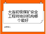 大连初级煤矿安全工程师培训机构哪个最好