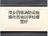 萍乡四级消防设施操作员培训学校哪里好
