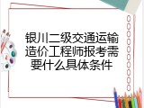 银川二级交通运输造价工程师报考需要什么具体条件