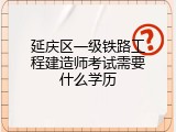 延庆区一级铁路工程建造师考试需要什么学历