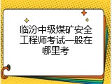 临汾中级煤矿安全工程师考试一般在哪里考