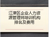 江津区企业人力资源管理师培训机构排名及费用