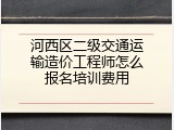 河西区二级交通运输造价工程师怎么报名培训费用