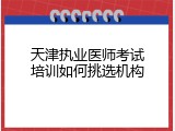天津执业医师考试培训如何挑选机构