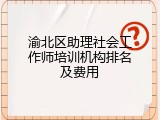 渝北区助理社会工作师培训机构排名及费用