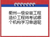 衢州一级安装工程造价工程师考试哪个机构学习靠谱呢
