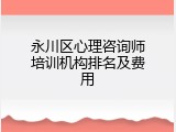 永川区心理咨询师培训机构排名及费用