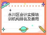 永川区会计实操培训机构排名及费用