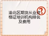 渝北区期货从业资格证培训机构排名及费用