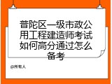 普陀区一级市政公用工程建造师考试如何高分通过怎么备考