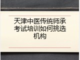 天津中医传统师承考试培训如何挑选机构