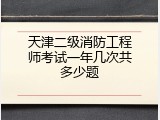 天津二级消防工程师考试一年几次共多少题