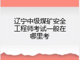 辽宁中级煤矿安全工程师考试一般在哪里考