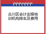 合川区会计实操培训机构排名及费用