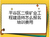 平谷区二级矿业工程建造师怎么报名培训费用