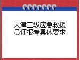 天津三级应急救援员证报考具体要求
