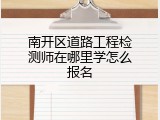 南开区道路工程检测师在哪里学怎么报名
