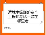运城中级煤矿安全工程师考试一般在哪里考