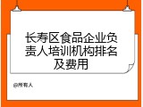 长寿区食品企业负责人培训机构排名及费用