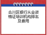 合川区银行从业资格证培训机构排名及费用