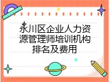 永川区企业人力资源管理师培训机构排名及费用