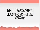 晋中中级煤矿安全工程师考试一般在哪里考