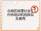 北碚区助理社会工作师培训机构排名及费用