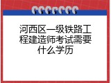 河西区一级铁路工程建造师考试需要什么学历