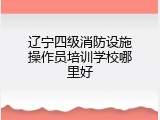 辽宁四级消防设施操作员培训学校哪里好