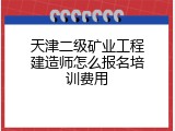 天津二级矿业工程建造师怎么报名培训费用