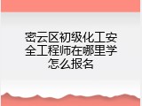 密云区初级化工安全工程师在哪里学怎么报名