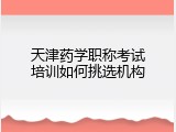 天津药学职称考试培训如何挑选机构
