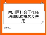 南川区社会工作师培训机构排名及费用