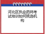 河北区执业药师考试培训如何挑选机构