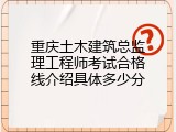 重庆土木建筑总监理工程师考试合格线介绍具体多少分