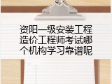 资阳一级安装工程造价工程师考试哪个机构学习靠谱呢