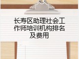 长寿区助理社会工作师培训机构排名及费用
