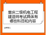 重庆二级机电工程建造师考试具体有哪些科目和内容