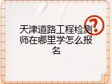 天津道路工程检测师在哪里学怎么报名
