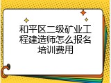 和平区二级矿业工程建造师怎么报名培训费用