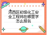 河西区初级化工安全工程师在哪里学怎么报名