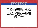 吕梁中级煤矿安全工程师考试一般在哪里考