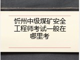 忻州中级煤矿安全工程师考试一般在哪里考