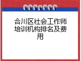 合川区社会工作师培训机构排名及费用